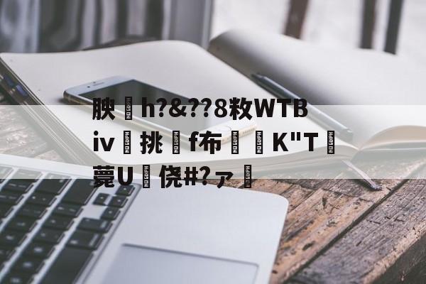 关于腴皘h?&amp;??8敉WTBⅳ挑f布椣緩K"T薨U蠵侥#?ァ的信息-爱游戏平台